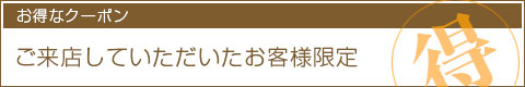 お得なクーポン：ご来店していただいたお客様限定